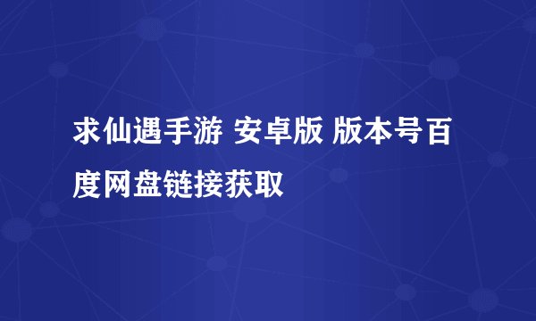 求仙遇手游 安卓版 版本号百度网盘链接获取