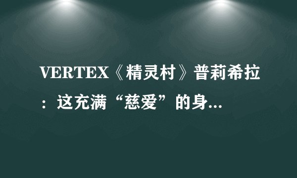 VERTEX《精灵村》普莉希拉：这充满“慈爱”的身材果然是圣女！