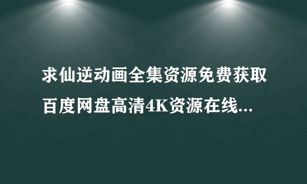 求仙逆动画全集资源免费获取百度网盘高清4K资源在线观看链接