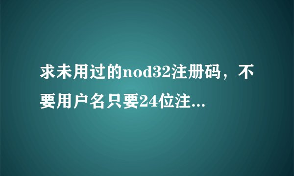 求未用过的nod32注册码，不要用户名只要24位注册码，有的我再追加100分