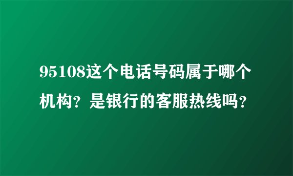 95108这个电话号码属于哪个机构？是银行的客服热线吗？