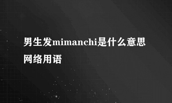 男生发mimanchi是什么意思网络用语