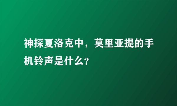 神探夏洛克中，莫里亚提的手机铃声是什么？