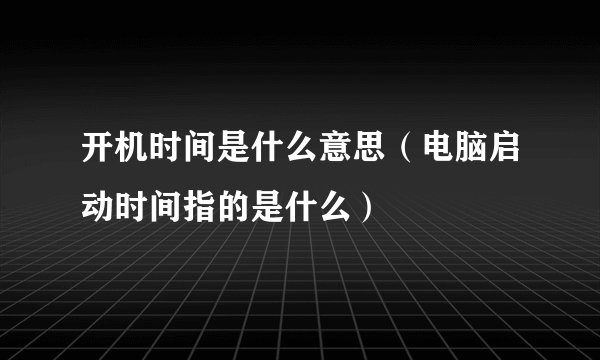 开机时间是什么意思（电脑启动时间指的是什么）