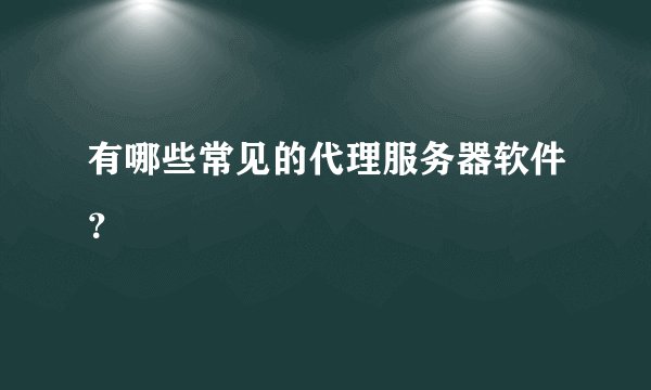 有哪些常见的代理服务器软件？