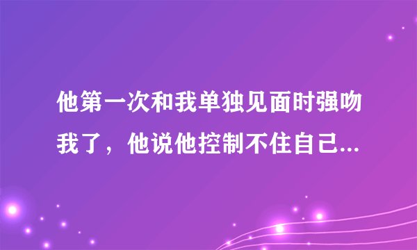 他第一次和我单独见面时强吻我了,他说他控制不住自己了?他这是什么意思?为什么这样?