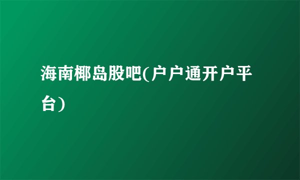 海南椰岛股吧(户户通开户平台)