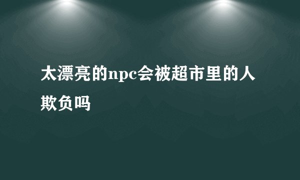 太漂亮的npc会被超市里的人欺负吗