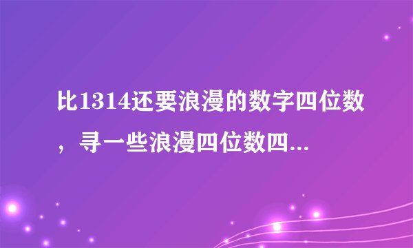 比1314还要浪漫的数字四位数，寻一些浪漫四位数四开头的数字。。例如1？