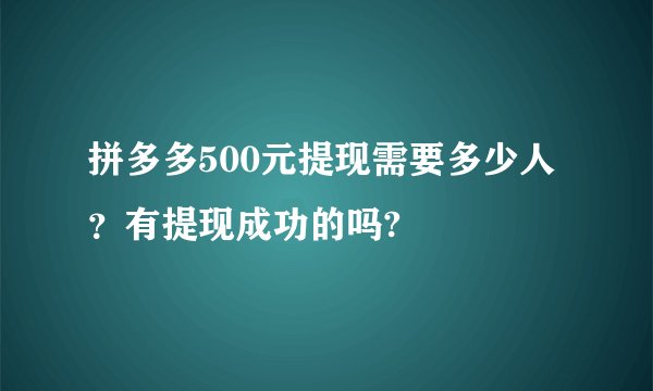 拼多多500元提现需要多少人？有提现成功的吗?