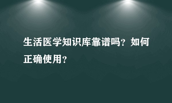 生活医学知识库靠谱吗？如何正确使用？