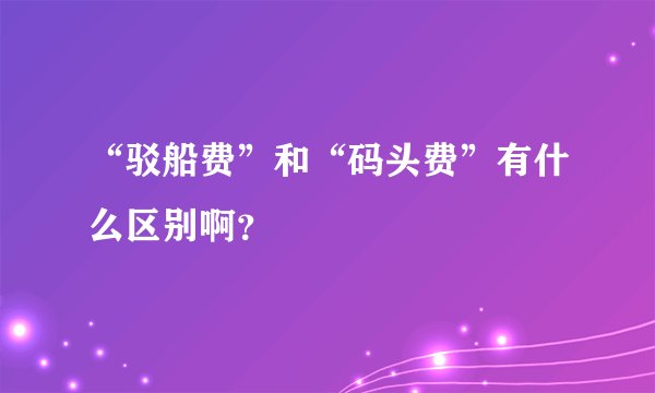 “驳船费”和“码头费”有什么区别啊？