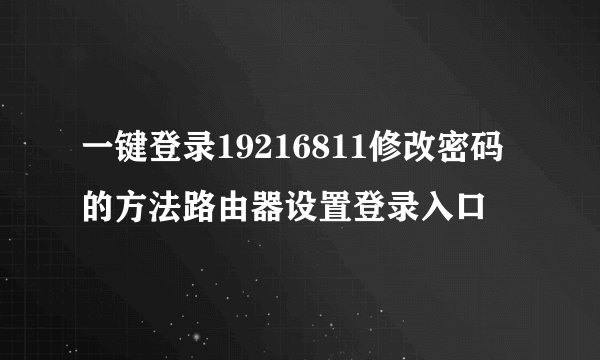 一键登录19216811修改密码的方法路由器设置登录入口