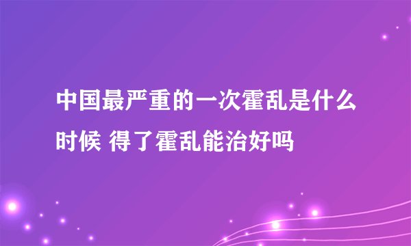 中国最严重的一次霍乱是什么时候 得了霍乱能治好吗