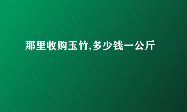 那里收购玉竹,多少钱一公斤