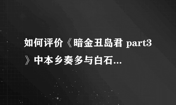 如何评价《暗金丑岛君 part3》中本乡奏多与白石麻衣的吻戏
