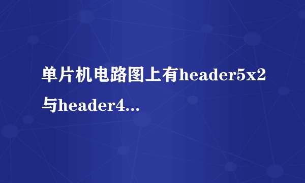 单片机电路图上有header5x2与header4是什么器件啊？