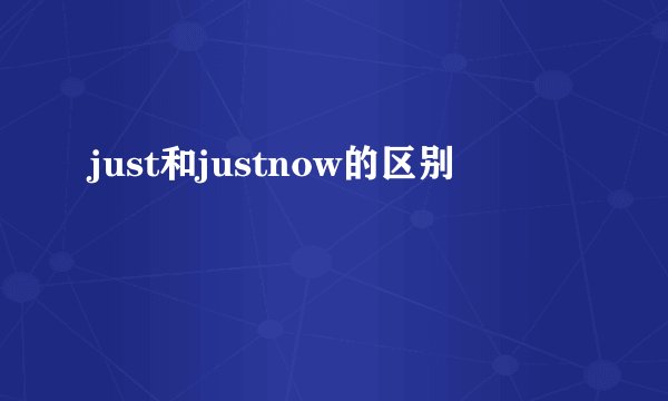 just和justnow的区别