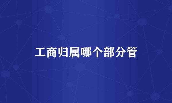 工商归属哪个部分管