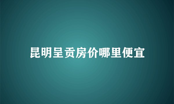昆明呈贡房价哪里便宜