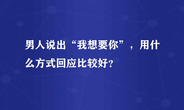 男人说出“我想要你”，用什么方式回应比较好？