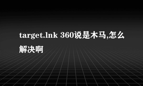 target.lnk 360说是木马,怎么解决啊