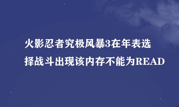 火影忍者究极风暴3在年表选择战斗出现该内存不能为READ