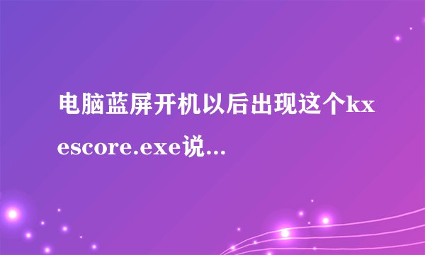 电脑蓝屏开机以后出现这个kxescore.exe说是遇到问题已停止...
