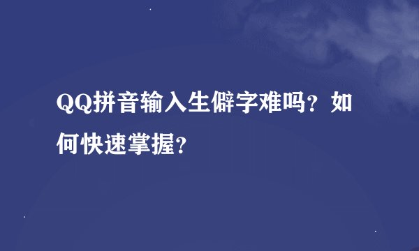 QQ拼音输入生僻字难吗？如何快速掌握？