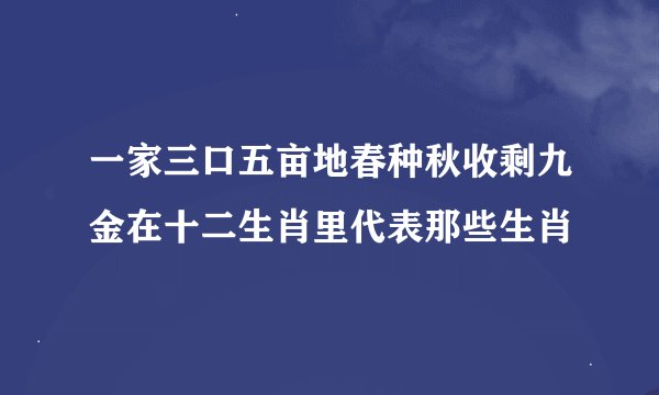 一家三口五亩地春种秋收剩九金在十二生肖里代表那些生肖
