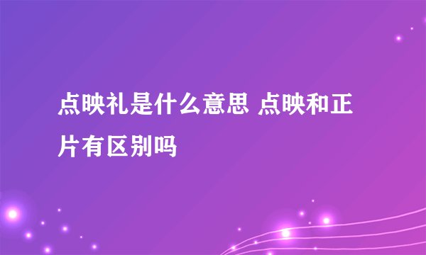 点映礼是什么意思 点映和正片有区别吗
