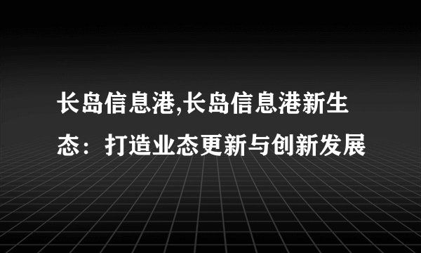 长岛信息港,长岛信息港新生态：打造业态更新与创新发展