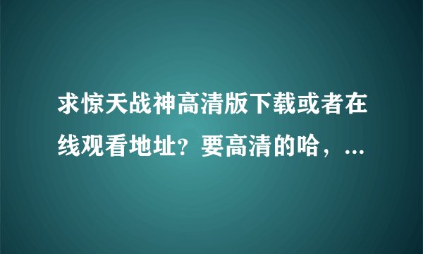 求惊天战神高清版下载或者在线观看地址？要高清的哈，不要枪版的来混分~~~~