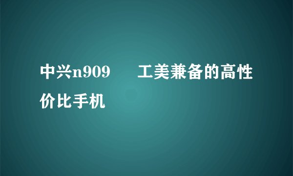 中兴n909 – 工美兼备的高性价比手机
