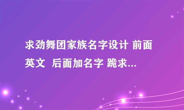 求劲舞团家族名字设计 前面英文  后面加名字 跪求  要好看的