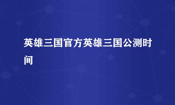 英雄三国官方英雄三国公测时间