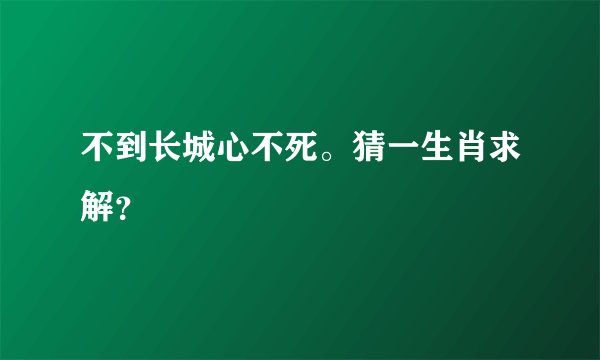 不到长城心不死。猜一生肖求解？