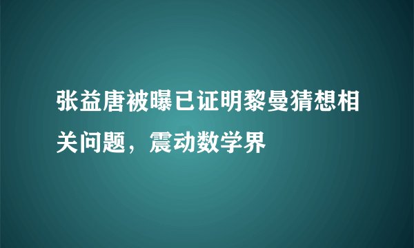 张益唐被曝已证明黎曼猜想相关问题，震动数学界