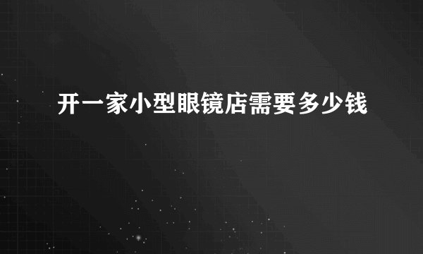 开一家小型眼镜店需要多少钱