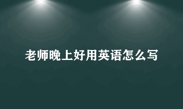 老师晚上好用英语怎么写