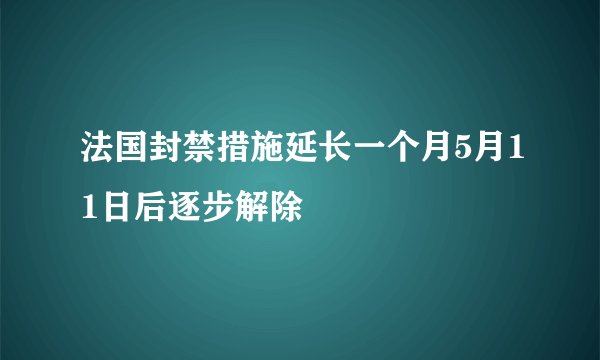 法国封禁措施延长一个月5月11日后逐步解除