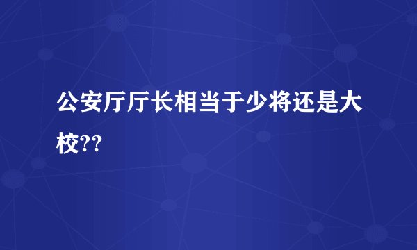 公安厅厅长相当于少将还是大校??