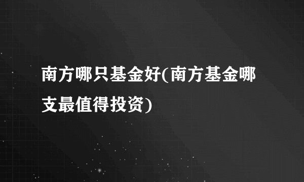 南方哪只基金好(南方基金哪支最值得投资)