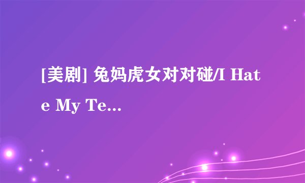 [美剧] 兔妈虎女对对碰/I Hate My Teenage