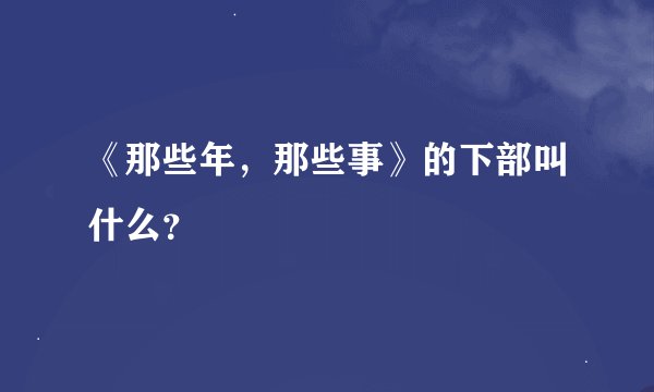 《那些年，那些事》的下部叫什么？