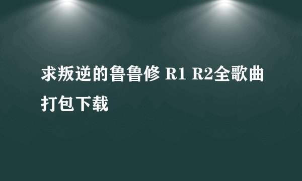 求叛逆的鲁鲁修 R1 R2全歌曲打包下载