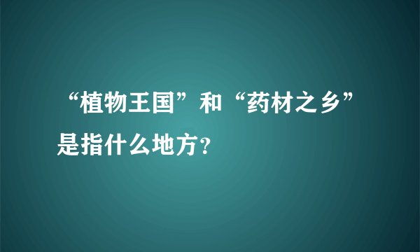 “植物王国”和“药材之乡”是指什么地方？