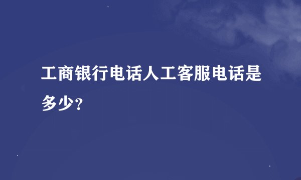 工商银行电话人工客服电话是多少？