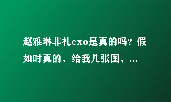 赵雅琳非礼exo是真的吗？假如时真的，给我几张图，多一点。再讲述一点事情经过。