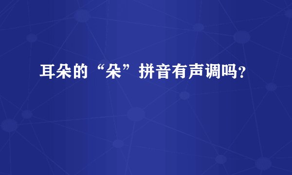 耳朵的“朵”拼音有声调吗？